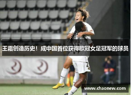 王霜创造历史！成中国首位获得欧冠女足冠军的球员