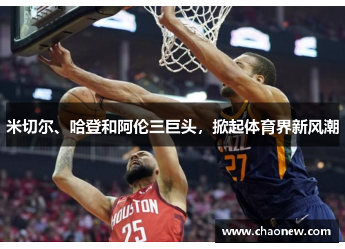 米切尔、哈登和阿伦三巨头，掀起体育界新风潮